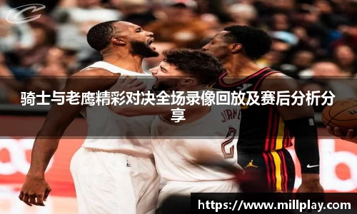 骑士与老鹰精彩对决全场录像回放及赛后分析分享