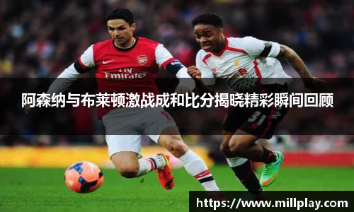 阿森纳与布莱顿激战成和比分揭晓精彩瞬间回顾