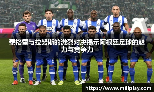 泰格雷与拉努斯的激烈对决揭示阿根廷足球的魅力与竞争力
